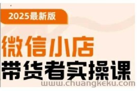 2025最新版微信小店带货者实操课，基础操作到高级运营技巧，快速上手