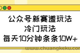 公众号新赛道玩法，冷门玩法，每天10分钟条条10W+