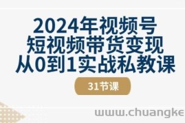 2024年视频号短视频带货变现从0到1实战私教课(31节视频课)
