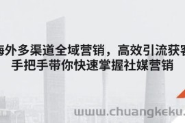 （11286期）海外多渠道 全域营销，高效引流获客，手把手带你快速掌握社媒营销