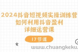 （10948期）2024抖音短视频实操训练营：如何利用抖音盈利，详细运营课（17节视频课）