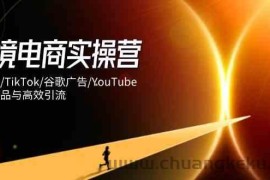 跨境电商实操营：独立站/TikTok/谷歌广告/YouTube，精准选品与高效引流