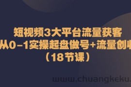 短视频3大平台流量获客：从0-1实操起盘做号+流量创收（18节课）
