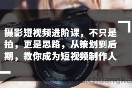 摄影短视频进阶课，不只是拍，更是思路，从策划到后期，教你成为短视频制作人