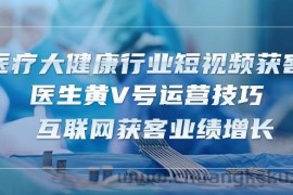 （10564期）医疗 大健康行业短视频获客：医生黄V号运营技巧  互联网获客业绩增长-15节