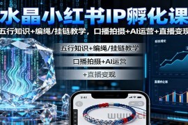 水晶小红书IP孵化课：五行知识+编绳/挂链教学，口播拍摄+AI运营+直播变现