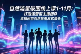 （16582期）自然流量破圈线上课1-11月：打造运营型主播团队 直播间自然流量爆发式增长
