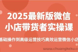 2025最新版微信小店带货者实操课，基础操作到高级运营技巧高效运营微信小店