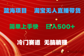 （11297期）蓝海项目  淘宝无人直播冷门赛道  日赚500+无脑躺赚  小白有手就行