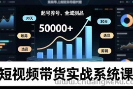 （16702期）短视频带货实战系统课，起号养号、选品剪辑、全域测品，新手30天破局月佣金50000+