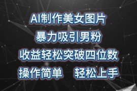 （10354期）AI制作美女图片，暴力吸引男粉，收益轻松突破四位数，操作简单 上手难度低