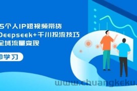 2025个人IP短视频带货，掌握Deepseek+千川投流技巧，实现全域流量变现