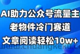 公众号流量主老物件冷门赛道，AI助力，文章阅读轻松10w+，全流程详细教程