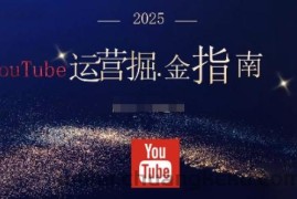 2025油管YouTuBe运营掘金指南，全方位帮你从零搭建油管运营体系