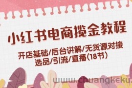 （12063期）小红书电商揽金教程：开店基础/后台讲解/无货源对接/选品/引流/直播(18节)