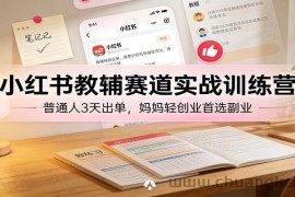 小红书教辅赛道实战训练营：普通人3天出单，妈妈轻创业首选副业
