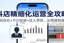 抖店精细化运营全攻略：商品优化+千川投放+ 达人带货，从搭建到盈利