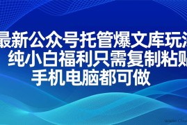 （14235期）最新公众号托管爆文库玩法，纯小白福利只需复制粘贴，手机电脑都可做