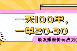 （10479期）2024 最强赚差价玩法，一天 100 单，一单利润 20-30，只要做就能赚，简…