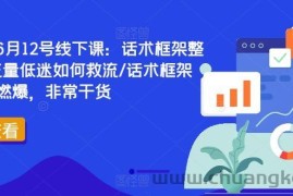直播运营6月12号线下课：话术框架整体设计/流量低迷如何救流/话术框架等，全场燃爆，非常干货