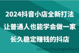 2024抖音小店全新打法，让普通人也能学会做一家长久稳定赚钱的抖店（24节）
