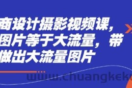 电商设计摄影视频课，好图片等于大流量，带你做出大流量图片