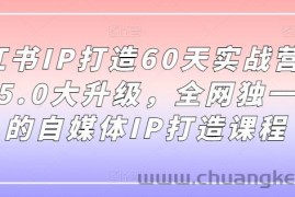 小红书IP打造60天实战营11期，5.0大升级，全网独一无二的自媒体IP打造课程