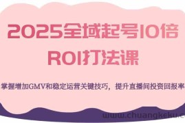 2025全域起号10倍ROI打法课，掌握增加GMV和稳定运营关键技巧，提升直播间投资回报率