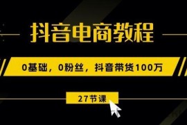抖音电商教程：0基础，0粉丝，抖音带货100w(27节视频课)