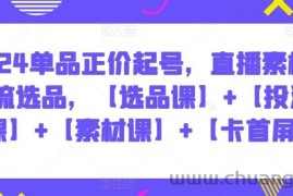 2024单品正价起号，直播素材投流选品，【选品课】+【投流课】+【素材课】+【卡首屏】