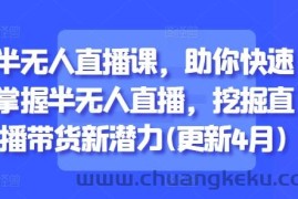 半无人直播课，助你快速掌握半无人直播，挖掘直播带货新潜力(更新4月)