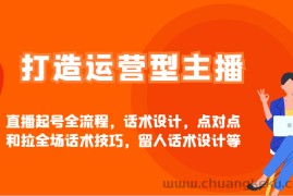 打造运营型主播直播起号全流程，话术设计，点对点和拉全场话术技巧，留人话术设计等