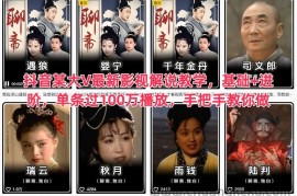 抖音某大V最新影视解说教学，基础+进阶，单条过100万播放，手把手教你做