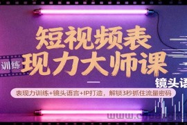 短视频表现力大师课：表现力训练+镜头语言+IP打造，解锁3秒抓住流量密码