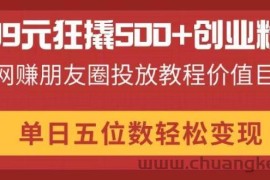 （14247期）99元狂撬500+创业粉，网赚朋友圈投放教程价值巨大，单日五位数轻松变现