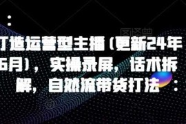 打造运营型主播(更新25年3月)，实操录屏，话术拆解，自然流带货打法