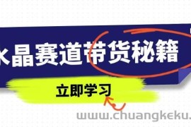 （14406期）水晶赛道带货秘籍，国学结合、短视频起号、拍摄技巧、直播话术等内容