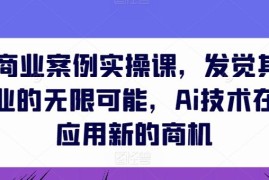 AIGC商业案例实操课，发觉其创造和商业的无限可能，Ai技术在行业应用新的商机