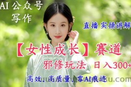 AI写作【女性成长】赛道内容邪修玩法，日入5张+，直播落地实操讲解