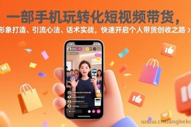 （17356期）一部手机玩转化短视频带货，形象打造、引流心法、话术实战，快速开启个人带货创收之路