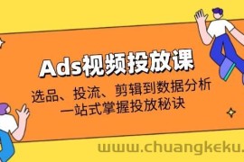 （14258期）Ads视频投放课全解析：选品、投流、剪辑到数据分析，一站式掌握投放秘诀