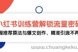 （13016期）小红书训练营解锁流量密码，掌握推荐算法与爆文创作，精准引流不再难