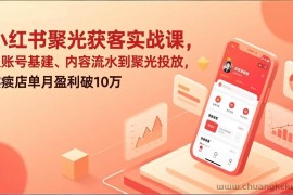 （17377期）小红书聚光获客实战课，从账号基建、内容流水到聚光投放，实体店单月盈利破10万