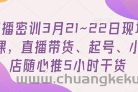 直播密训3月21~22日现场课，​直播带货、起号、小店随心推5小时干货