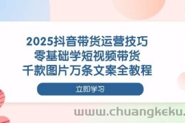 2025抖音带货运营技巧，零基础学短视频带货，千款图片万条文案全教程