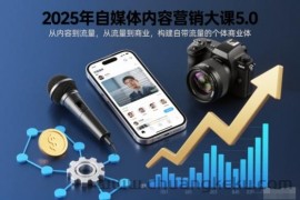 2025年自媒体内容营销大课5.0，从内容到流量，从流量到商业，构建自带流量的个体商业体