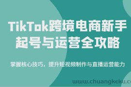 TikTok跨境电商新手起号与运营全攻略，掌握核心技巧，提升短视频制作与直播运营能力