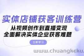 （13161期）实体店铺获客特训营：从视频创作到直播变现，全面解决实体企业获客难题