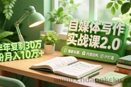 （16734期）自媒体写作实战课2.0，爆款标题、内容结构、IP打造，半年复制30万粉月入10万+