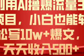 （10646期）利用 AI撸爆流量主收益，小白也能轻松写10W+爆款文章，轻松日入500+